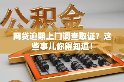 九江网贷逾期上门调查取证？这些事儿你得知道！