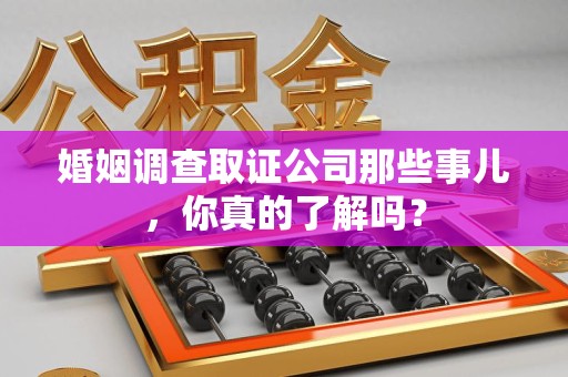 九江婚姻调查取证公司那些事儿，你真的了解吗？