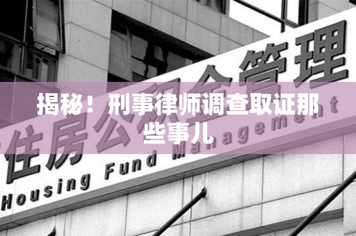 九江揭秘！刑事律师调查取证那些事儿